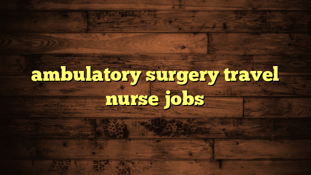 ambulatory surgery travel nurse jobs