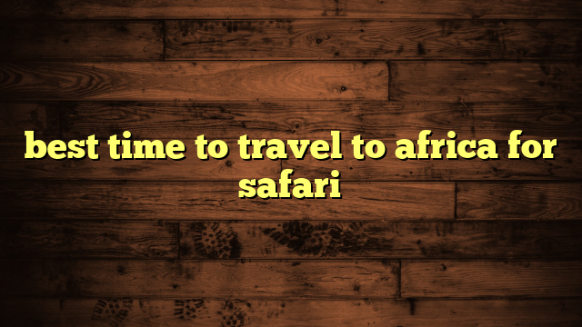 best time to travel to africa for safari