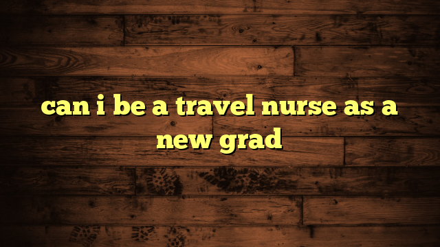 can i be a travel nurse as a new grad