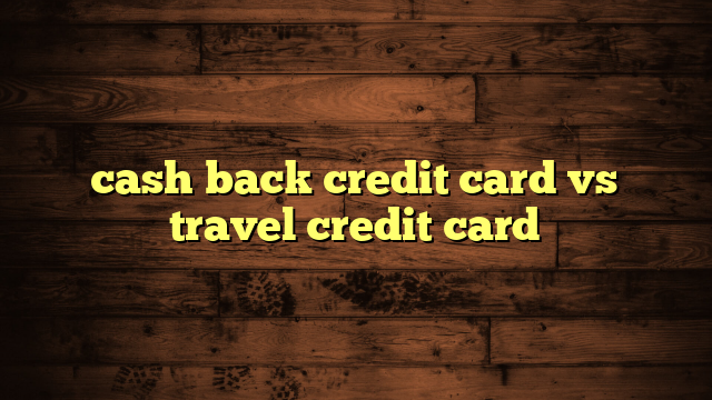 cash back credit card vs travel credit card