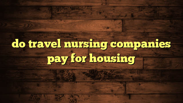 do travel nursing companies pay for housing