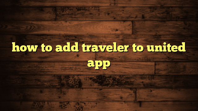 how to add traveler to united app