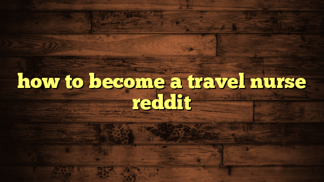 how to become a travel nurse reddit