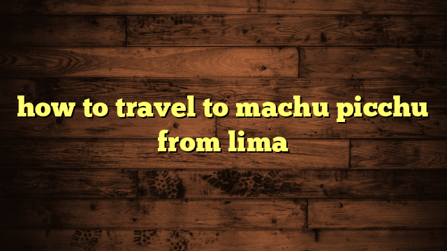 how to travel to machu picchu from lima