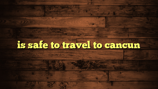 is safe to travel to cancun