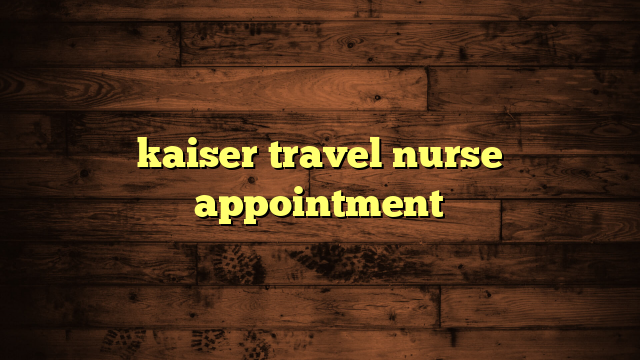 kaiser travel nurse appointment