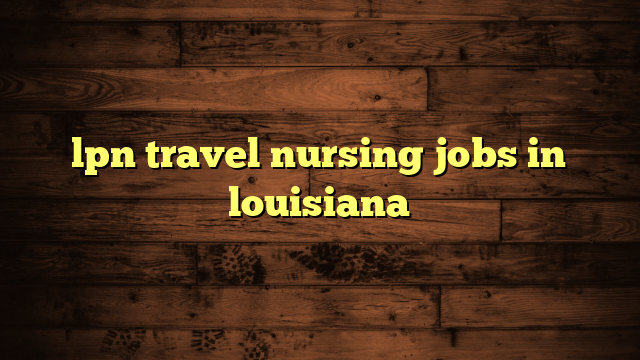 lpn travel nursing jobs in louisiana