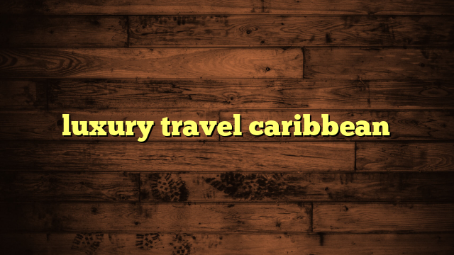 luxury travel caribbean