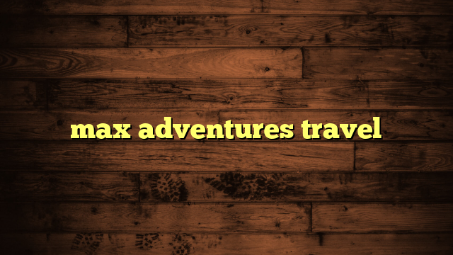 max adventures travel