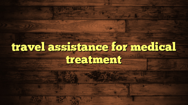 travel assistance for medical treatment