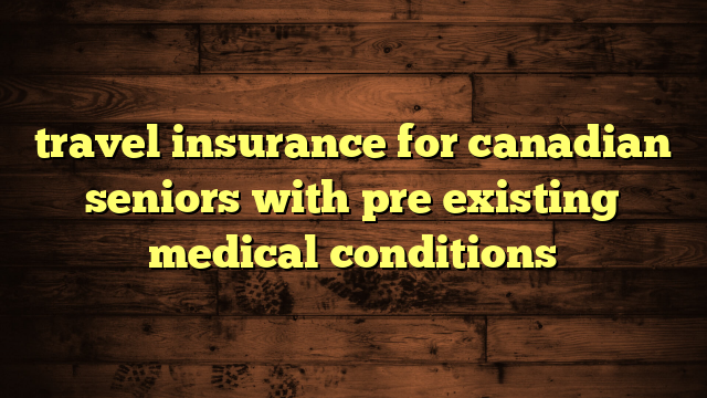 travel insurance for canadian seniors with pre existing medical conditions