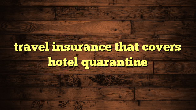 travel insurance that covers hotel quarantine