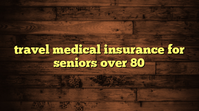 travel medical insurance for seniors over 80