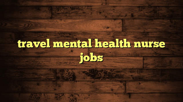 travel mental health nurse jobs