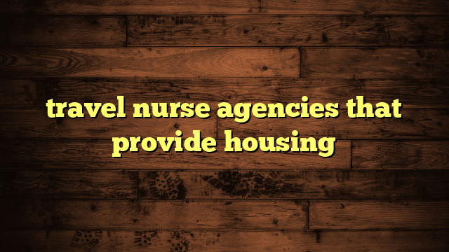 travel nurse agencies that provide housing