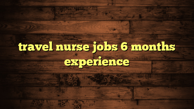 travel nurse jobs 6 months experience