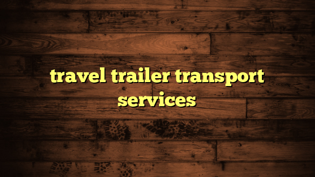 travel trailer transport services