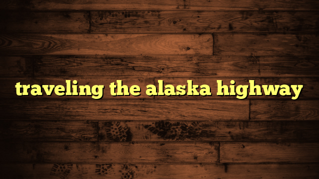 traveling the alaska highway