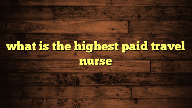 what is the highest paid travel nurse