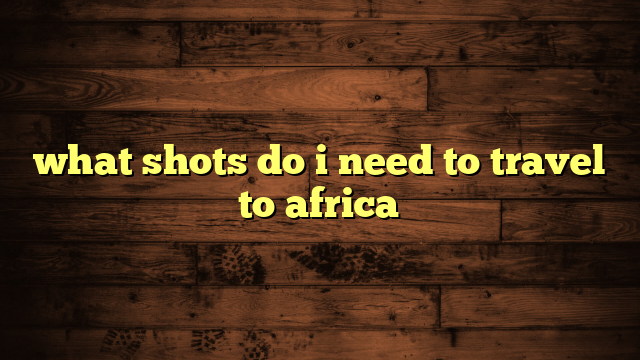 what shots do i need to travel to africa