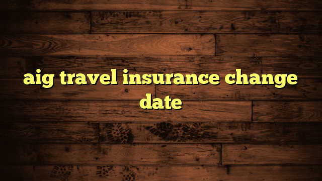 aig travel insurance change date