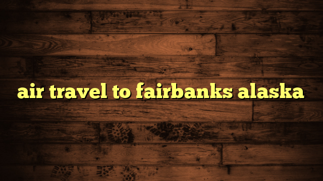 air travel to fairbanks alaska