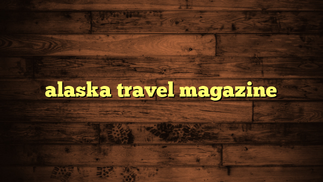 alaska travel magazine