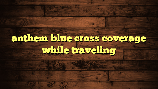 anthem blue cross coverage while traveling