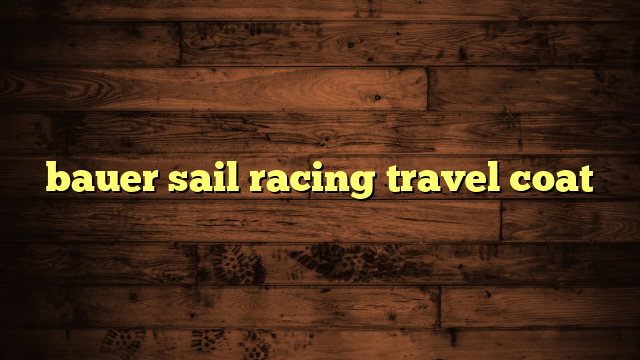 bauer sail racing travel coat