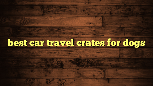 best car travel crates for dogs