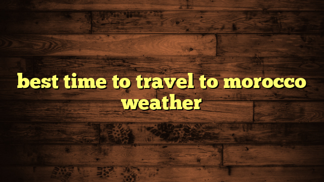 best time to travel to morocco weather