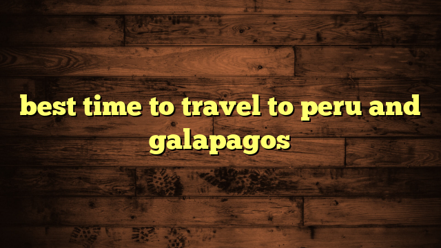 best time to travel to peru and galapagos