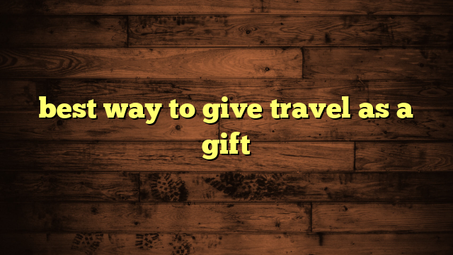 best way to give travel as a gift