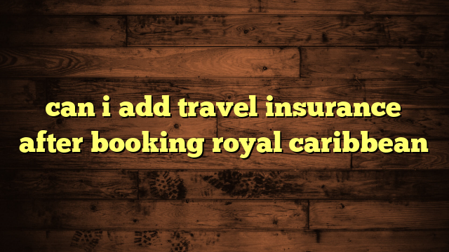 can i add travel insurance after booking royal caribbean