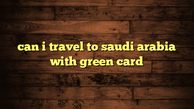 can i travel to saudi arabia with green card