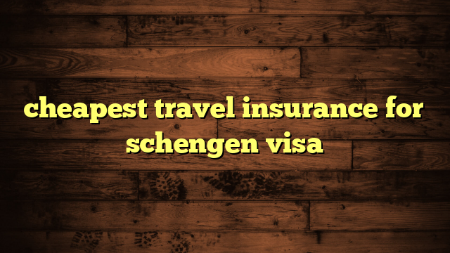 cheapest travel insurance for schengen visa