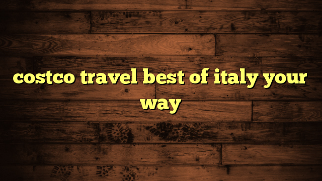 costco travel best of italy your way