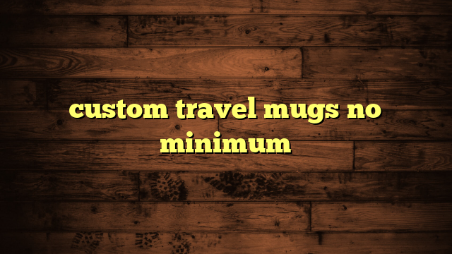 custom travel mugs no minimum