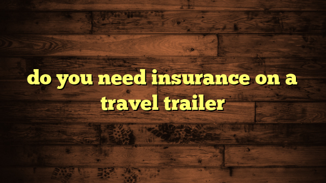 do you need insurance on a travel trailer