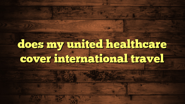 does my united healthcare cover international travel