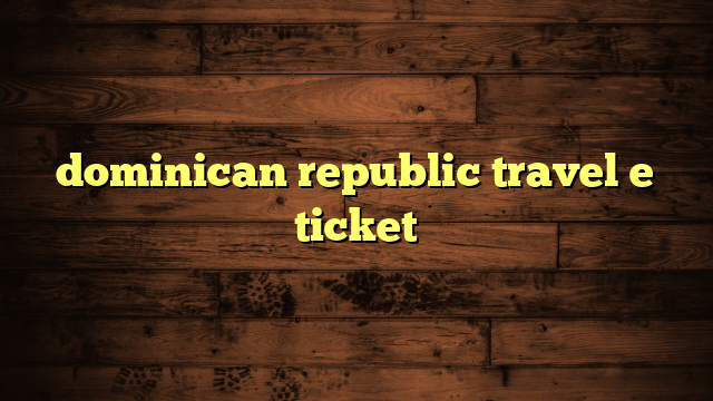 dominican republic travel e ticket