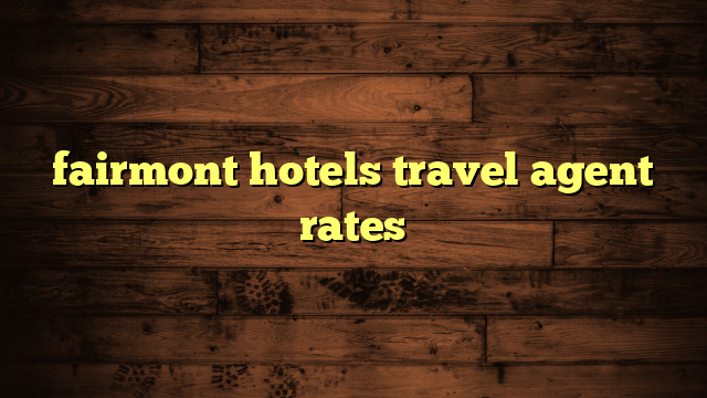 fairmont hotels travel agent rates