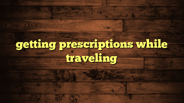 getting prescriptions while traveling