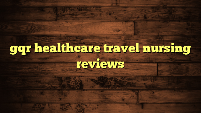 gqr healthcare travel nursing reviews