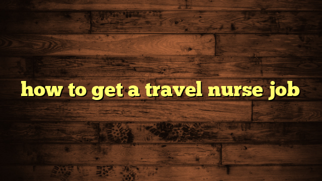 how to get a travel nurse job