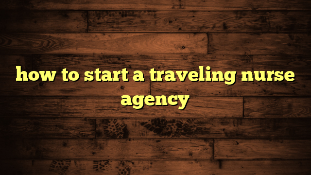 how to start a traveling nurse agency