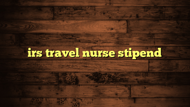 irs travel nurse stipend