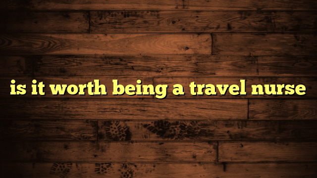 is it worth being a travel nurse