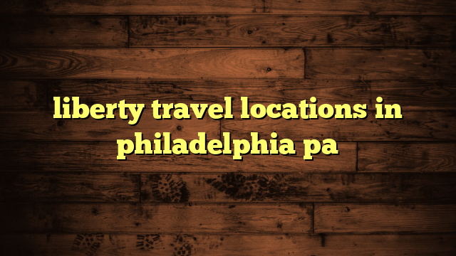 liberty travel locations in philadelphia pa