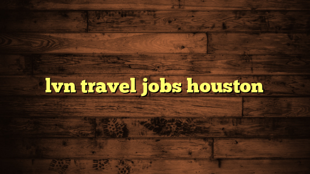 lvn travel jobs houston